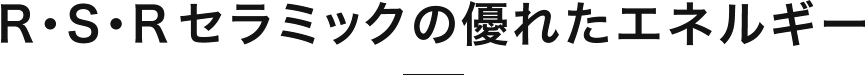 R・S・R セラミックの優れたエネルギー