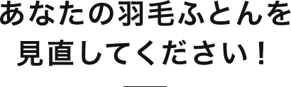 あなたの羽毛ふとんを見直してください！